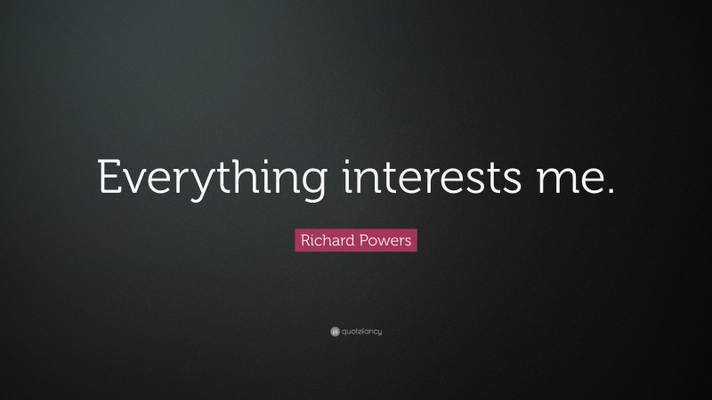 Richard Powers Quote: “Everything interests me.”