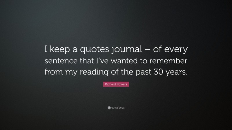 Richard Powers Quote: “I keep a quotes journal – of every sentence that I’ve wanted to remember from my reading of the past 30 years.”