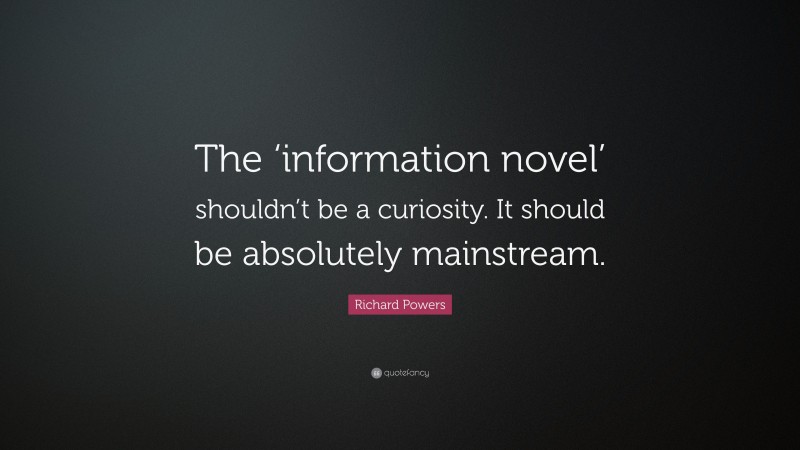 Richard Powers Quote: “The ‘information novel’ shouldn’t be a curiosity. It should be absolutely mainstream.”