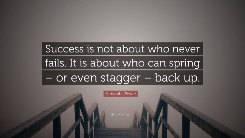 Samantha Power Quote: “Success is not about who never fails. It is about who can spring – or even stagger – back up.”