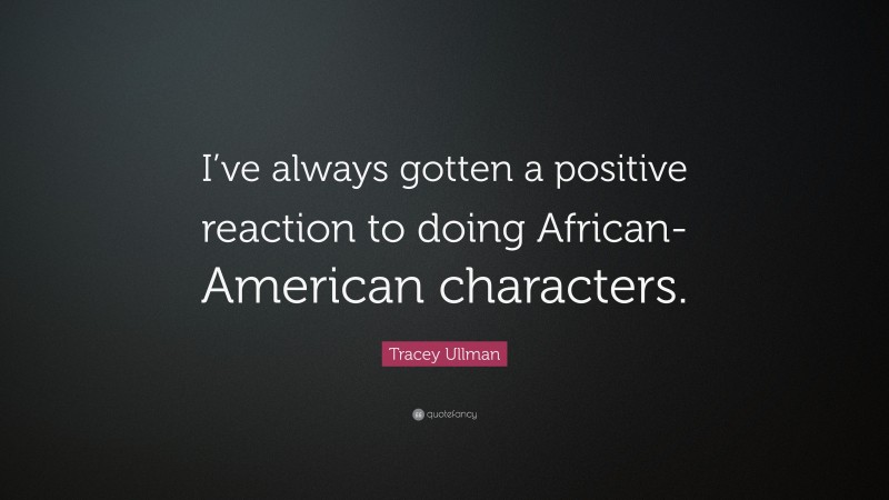 Tracey Ullman Quote: “I’ve always gotten a positive reaction to doing African-American characters.”