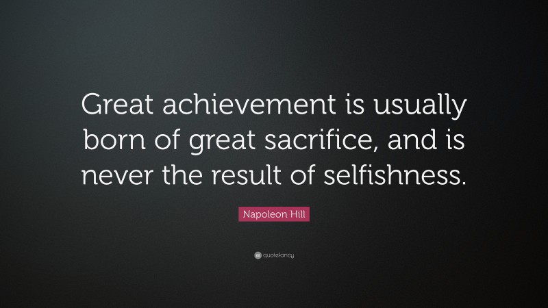 Napoleon Hill Quote: “Great achievement is usually born of great sacrifice, and is never the result of selfishness.”