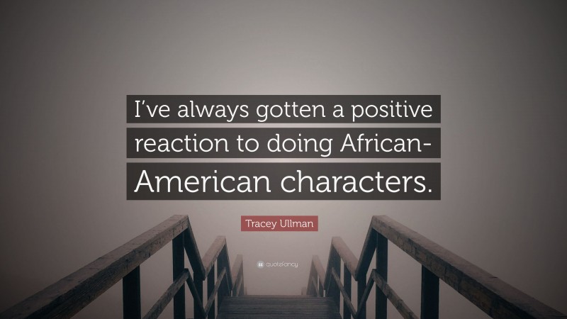 Tracey Ullman Quote: “I’ve always gotten a positive reaction to doing African-American characters.”