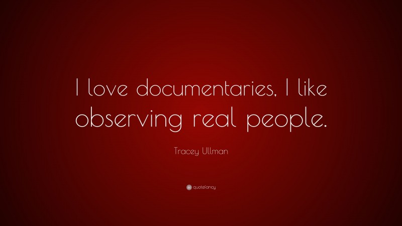 Tracey Ullman Quote: “I love documentaries, I like observing real people.”