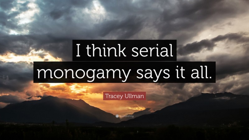 Tracey Ullman Quote: “I think serial monogamy says it all.”