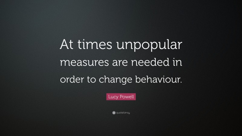 Lucy Powell Quote: “At times unpopular measures are needed in order to change behaviour.”