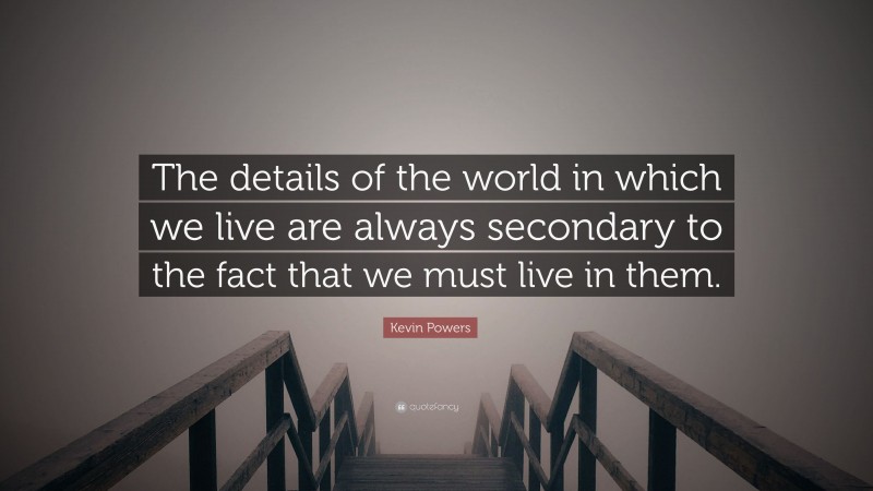 Kevin Powers Quote: “The details of the world in which we live are always secondary to the fact that we must live in them.”