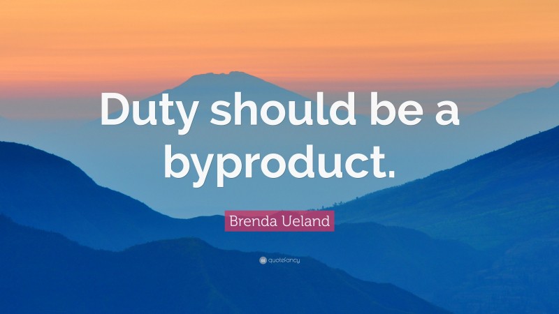 Brenda Ueland Quote: “Duty should be a byproduct.”