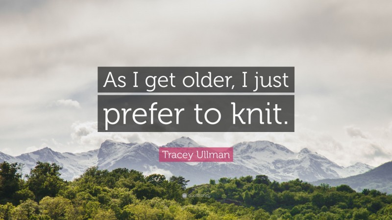 Tracey Ullman Quote: “As I get older, I just prefer to knit.”