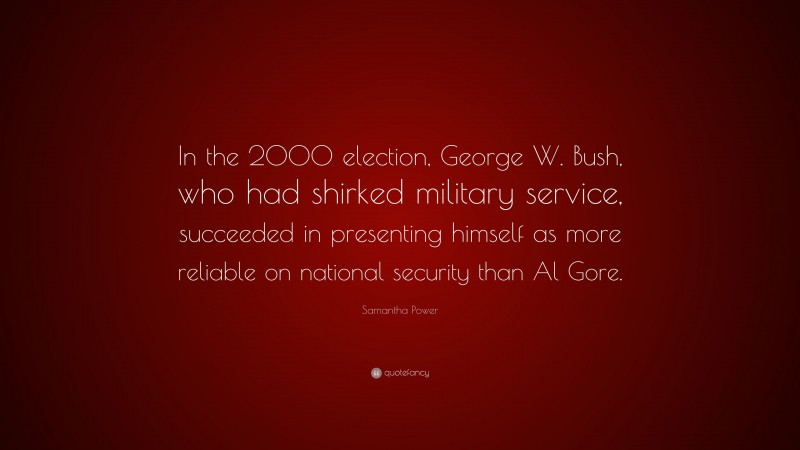 Samantha Power Quote: “In the 2000 election, George W. Bush, who had shirked military service, succeeded in presenting himself as more reliable on national security than Al Gore.”
