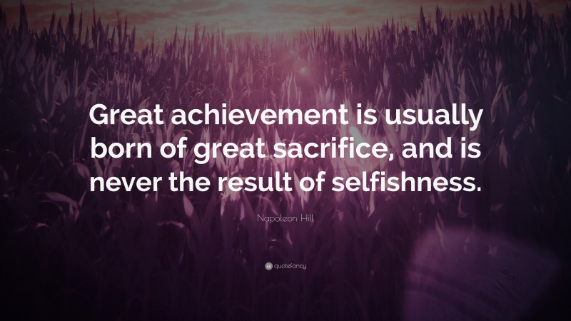 Napoleon Hill Quote: “Great achievement is usually born of great sacrifice, and is never the result of selfishness.”