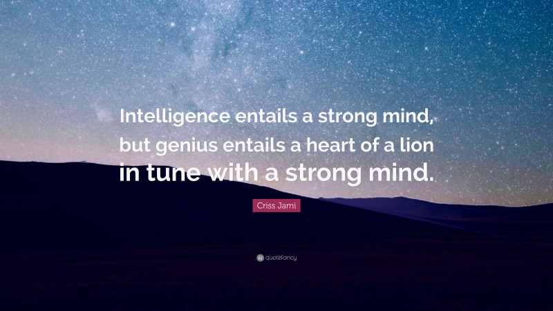 Criss Jami Quote: “Intelligence entails a strong mind, but genius entails a heart of a lion in tune with a strong mind.”