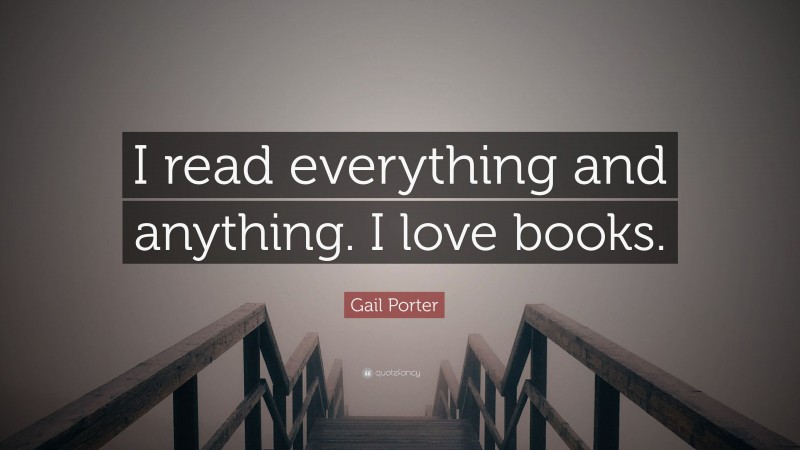 Gail Porter Quote: “I read everything and anything. I love books.”
