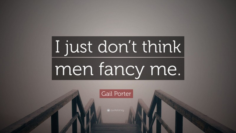 Gail Porter Quote: “I just don’t think men fancy me.”