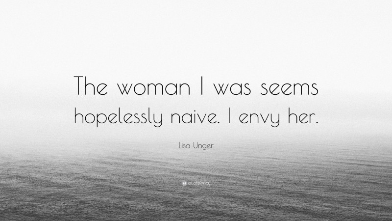 Lisa Unger Quote: “The woman I was seems hopelessly naive. I envy her.”