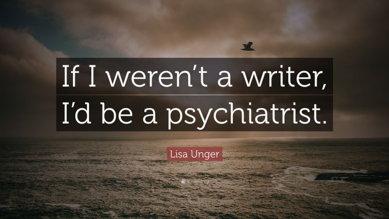 Lisa Unger Quote: “If I weren’t a writer, I’d be a psychiatrist.”