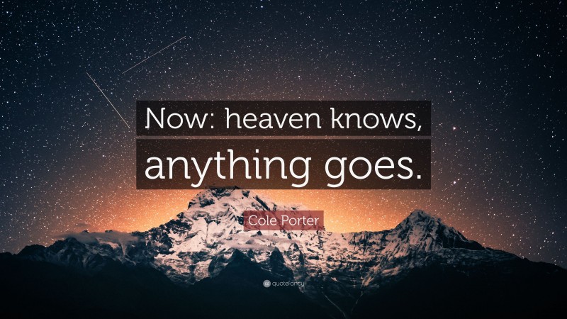 Cole Porter Quote: “Now: heaven knows, anything goes.”