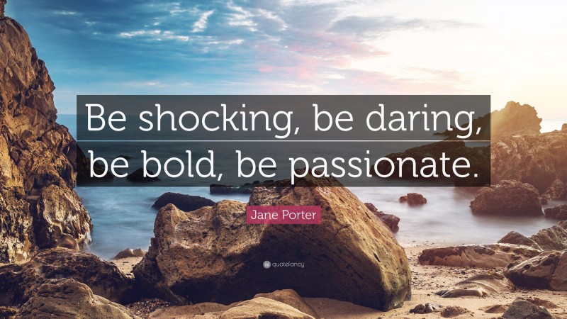 Jane Porter Quote: “Be shocking, be daring, be bold, be passionate.”