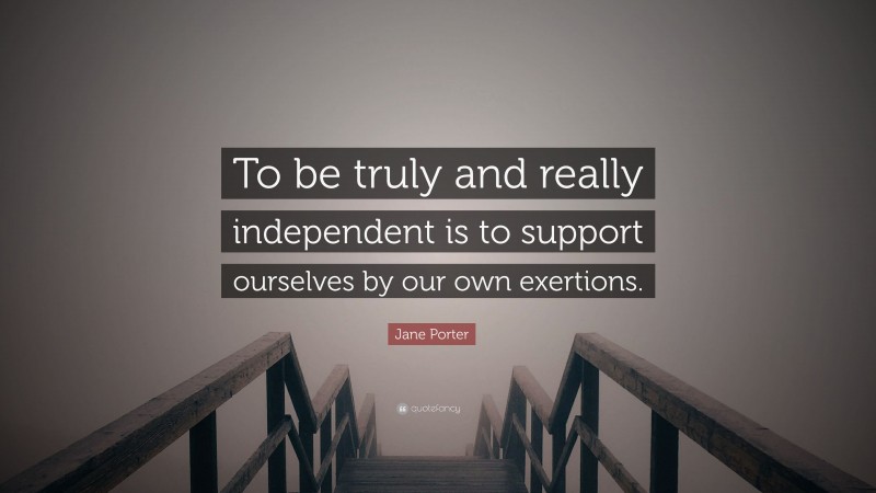 Jane Porter Quote: “To be truly and really independent is to support ourselves by our own exertions.”