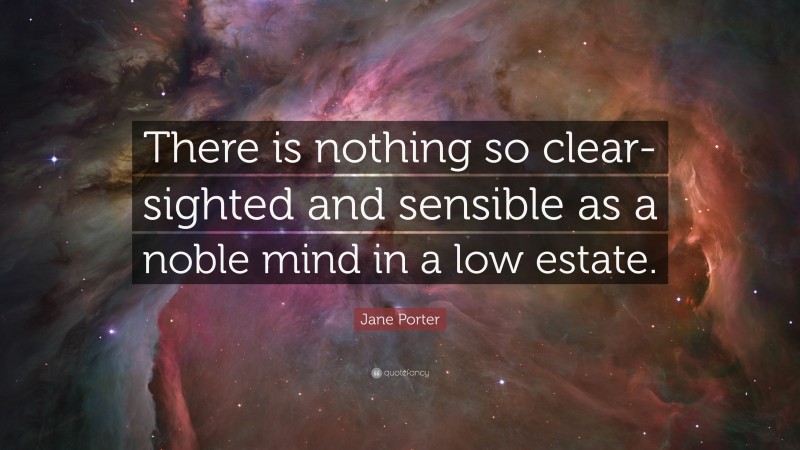Jane Porter Quote: “There is nothing so clear-sighted and sensible as a noble mind in a low estate.”