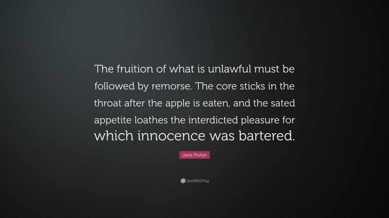 Jane Porter Quote: “The fruition of what is unlawful must be followed by remorse. The core sticks in the throat after the apple is eaten, and the sated appetite loathes the interdicted pleasure for which innocence was bartered.”