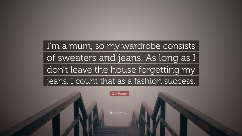 Gail Porter Quote: “I’m a mum, so my wardrobe consists of sweaters and jeans. As long as I don’t leave the house forgetting my jeans, I count that as a fashion success.”