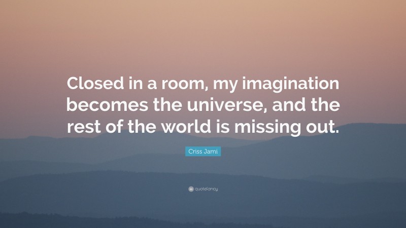 Criss Jami Quote: “Closed in a room, my imagination becomes the universe, and the rest of the world is missing out.”