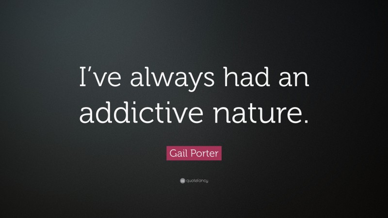 Gail Porter Quote: “I’ve always had an addictive nature.”
