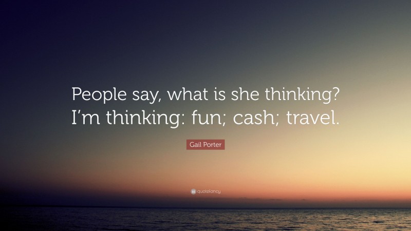 Gail Porter Quote: “People say, what is she thinking? I’m thinking: fun; cash; travel.”