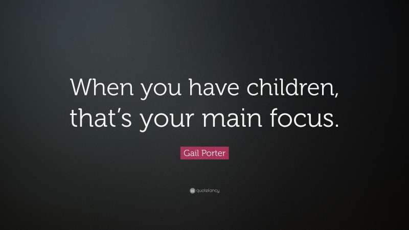 Gail Porter Quote: “When you have children, that’s your main focus.”