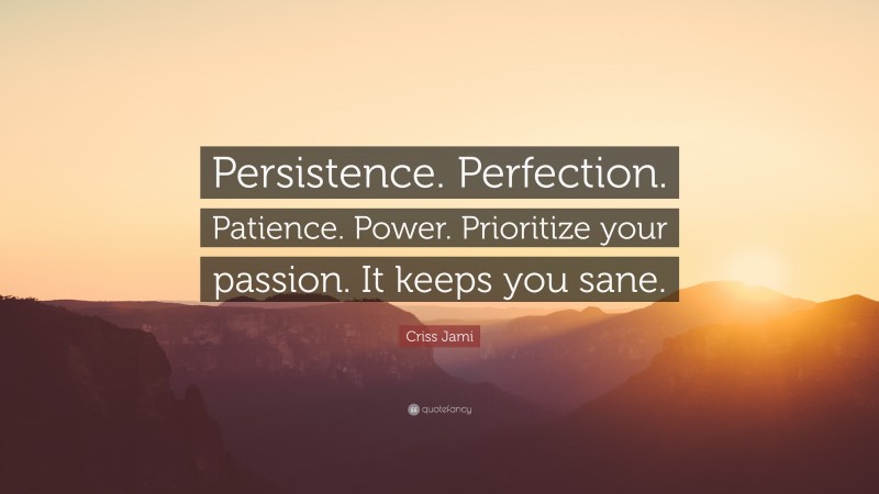 Criss Jami Quote: “Persistence. Perfection. Patience. Power. Prioritize your passion. It keeps you sane.”