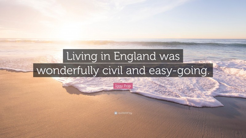 Iggy Pop Quote: “Living in England was wonderfully civil and easy-going.”