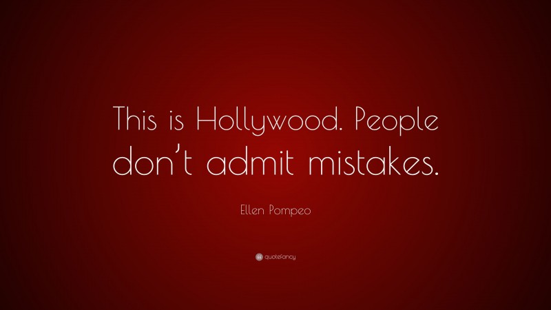 Ellen Pompeo Quote: “This is Hollywood. People don’t admit mistakes.”