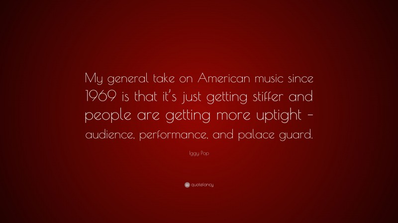 Iggy Pop Quote: “My general take on American music since 1969 is that it’s just getting stiffer and people are getting more uptight – audience, performance, and palace guard.”