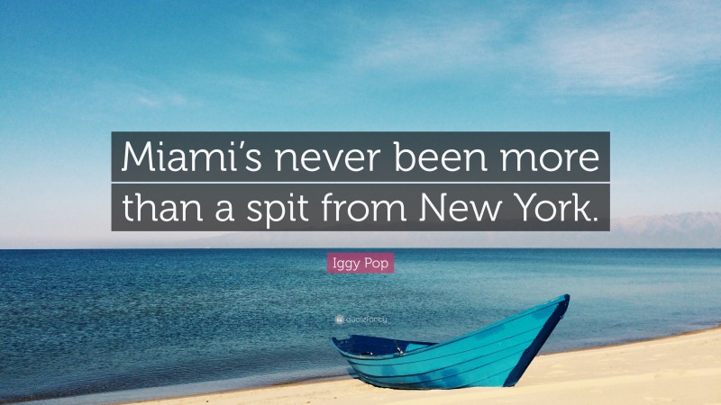 Iggy Pop Quote: “Miami’s never been more than a spit from New York.”