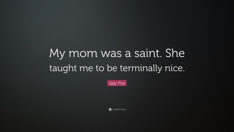Iggy Pop Quote: “My mom was a saint. She taught me to be terminally nice.”
