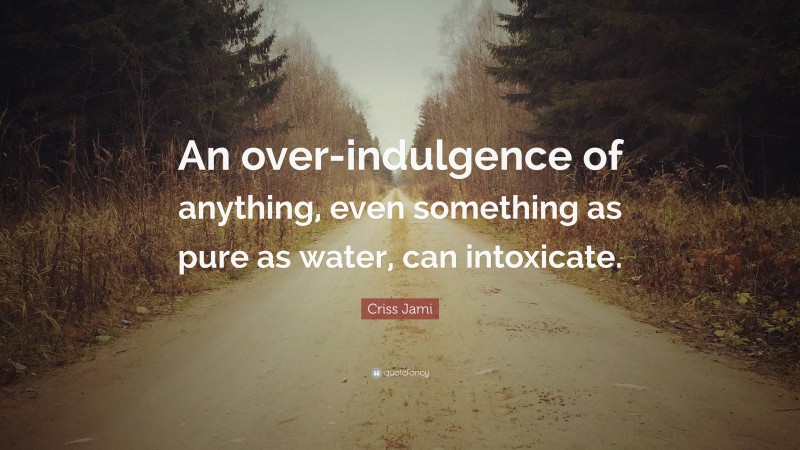 Criss Jami Quote: “An over-indulgence of anything, even something as pure as water, can intoxicate.”