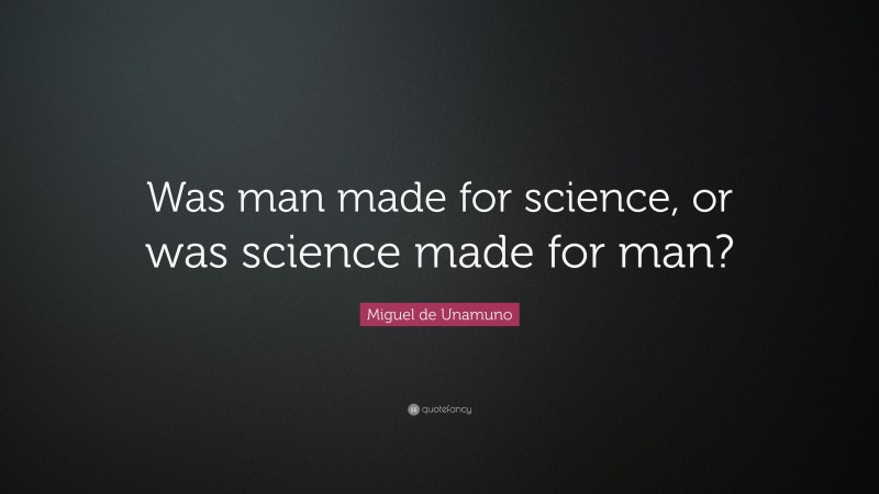 Miguel de Unamuno Quote: “Was man made for science, or was science made for man?”