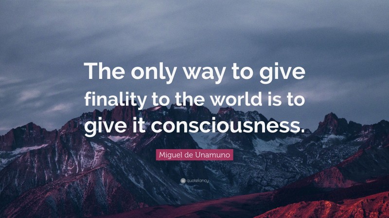 Miguel de Unamuno Quote: “The only way to give finality to the world is to give it consciousness.”