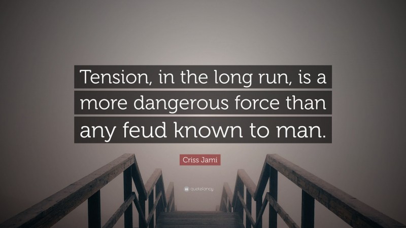 Criss Jami Quote: “Tension, in the long run, is a more dangerous force than any feud known to man.”