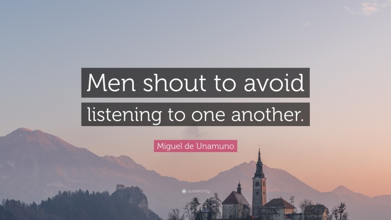 Miguel de Unamuno Quote: “Men shout to avoid listening to one another.”