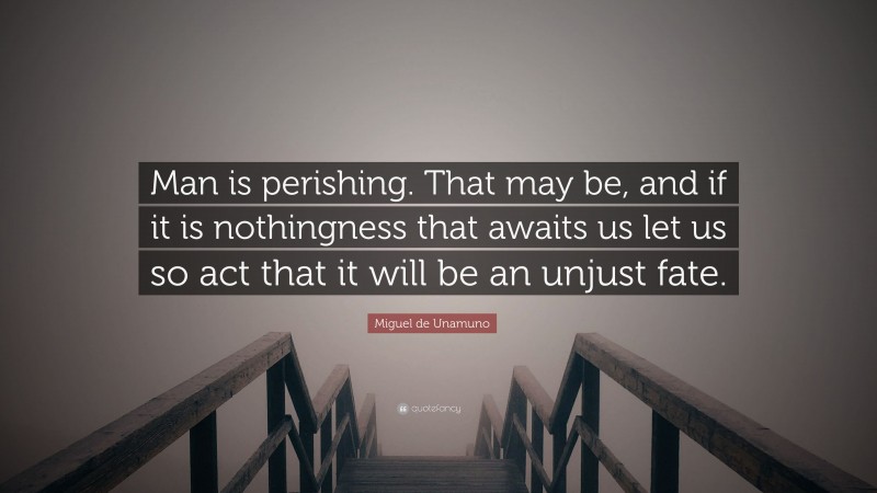 Miguel de Unamuno Quote: “Man is perishing. That may be, and if it is nothingness that awaits us let us so act that it will be an unjust fate.”