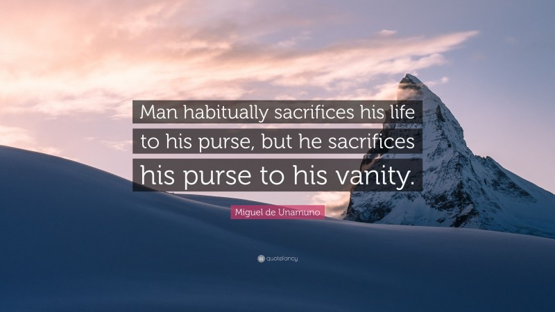Miguel de Unamuno Quote: “Man habitually sacrifices his life to his purse, but he sacrifices his purse to his vanity.”