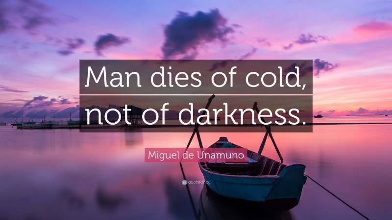 Miguel de Unamuno Quote: “Man dies of cold, not of darkness.”