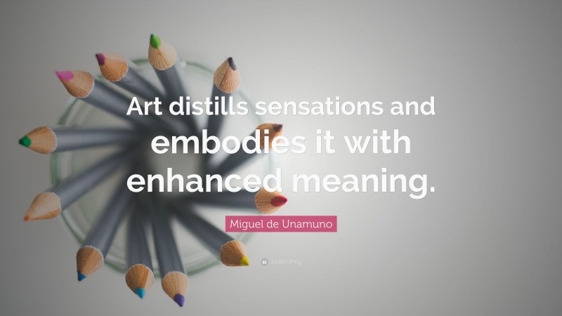 Miguel de Unamuno Quote: “Art distills sensations and embodies it with enhanced meaning.”