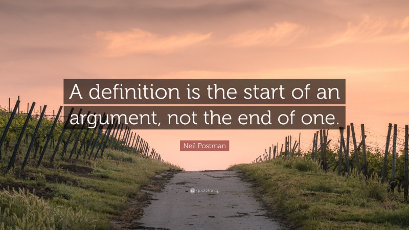 Neil Postman Quote: “A definition is the start of an argument, not the end of one.”
