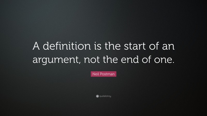 Neil Postman Quote: “A definition is the start of an argument, not the end of one.”