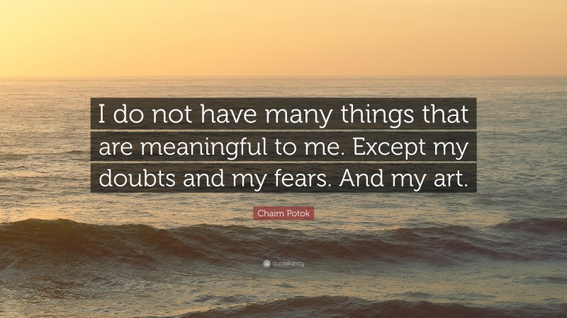 Chaim Potok Quote: “I do not have many things that are meaningful to me. Except my doubts and my fears. And my art.”