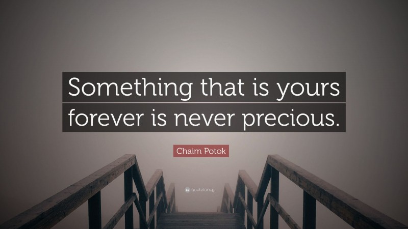 Chaim Potok Quote: “Something that is yours forever is never precious.”