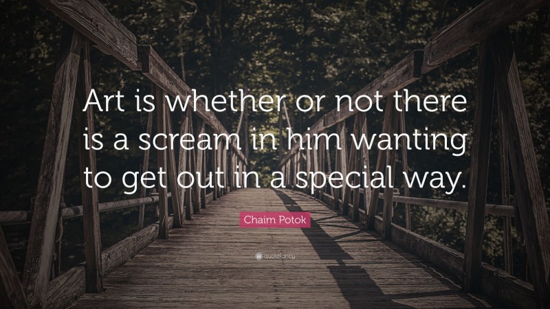 Chaim Potok Quote: “Art is whether or not there is a scream in him wanting to get out in a special way.”